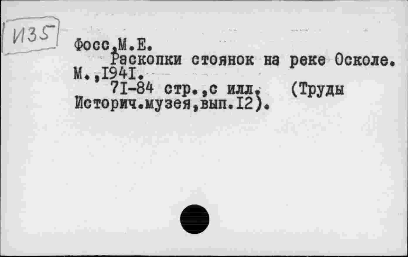 ﻿Фосс.М.Е.
Раскопки стоянок на реке Осколе. М.,1941.
71-84 стр.,с илл. (Труды Историч.музея,вып.12).